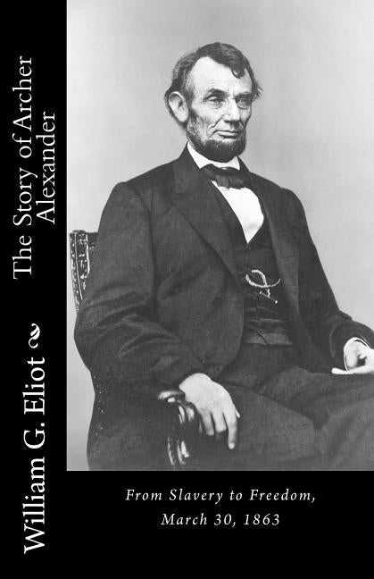The Story of Archer Alexander: From Slavery to Freedom, March 30, 1863 by Eliot, William G.