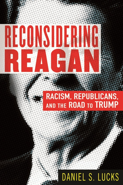 Reconsidering Reagan: Racism, Republicans, and the Road to Trump by Lucks, Daniel S.
