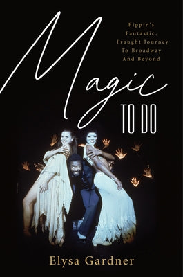 Magic to Do: Pippin's Fantastic, Fraught Journey to Broadway and Beyond by Gardner, Elysa