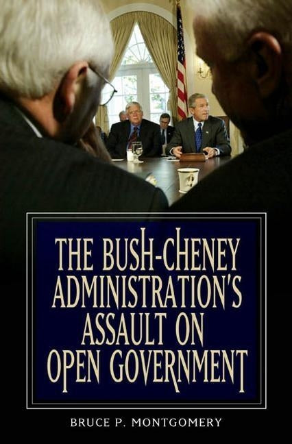 The Bush-Cheney Administration's Assault on Open Government by Montgomery, Bruce