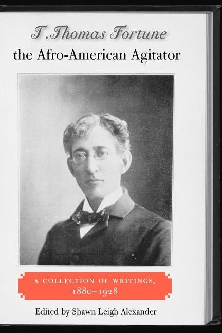 T. Thomas Fortune, the Afro-American Agitator: A Collection of Writings, 1880-1928 by Alexander, Shawn Leigh