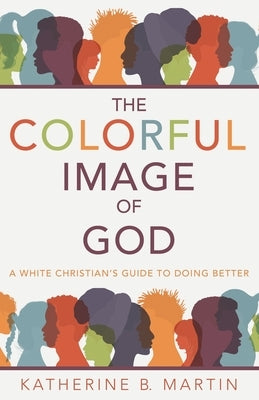 The Colorful Image of God: A White Christian's Guide to Doing Better by Martin, Katherine B.
