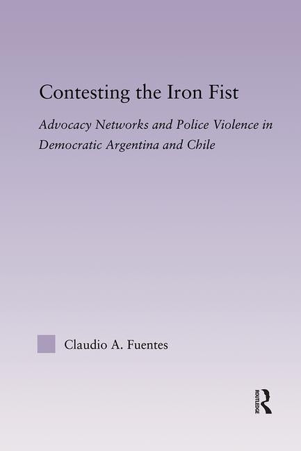 Contesting the Iron Fist: Advocacy Networks and Police Violence in Democratic Argentina and Chile by Fuentes, Claudio