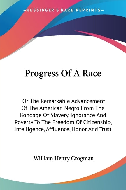 Progress Of A Race: Or The Remarkable Advancement Of The American Negro From The Bondage Of Slavery, Ignorance And Poverty To The Freedom by Crogman, William Henry