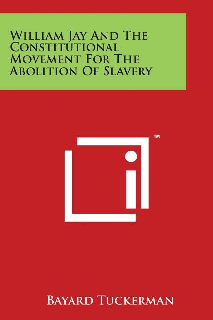 William Jay and the Constitutional Movement for the Abolition of Slavery by Tuckerman, Bayard