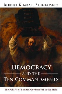 Democracy and the Ten Commandments: The Politics of Limited Government in the Bible by Shinkoskey, Robert Kimball