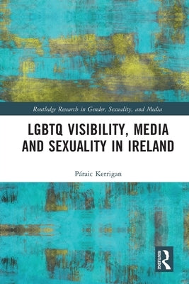 LGBTQ Visibility, Media and Sexuality in Ireland by Kerrigan, Páraic