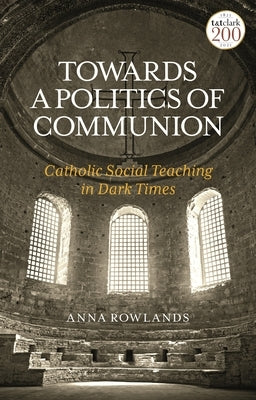 Towards a Politics of Communion: Catholic Social Teaching in Dark Times by Rowlands, Anna