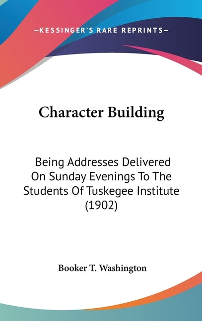 Character Building: Being Addresses Delivered On Sunday Evenings To The Students Of Tuskegee Institute (1902) by Washington, Booker T.
