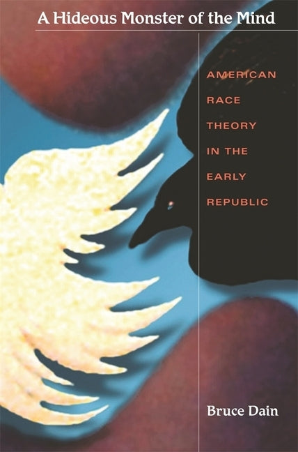 Hideous Monster of the Mind: American Race Theory in the Early Republic by Dain, Bruce