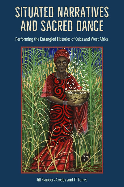 Situated Narratives and Sacred Dance: Performing the Entangled Histories of Cuba and West Africa by Crosby, Jill Flanders