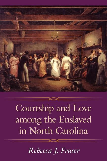 Courtship and Love Among the Enslaved in North Carolina by Fraser, Rebecca J.