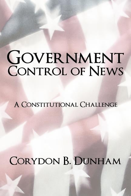Government Control of News: A Constitutional Challenge by Dunham, Corydon B.