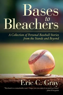 Bases to Bleachers: A Collection of Personal Baseball Stories from the Stands and Beyond by Gray, Eric C.