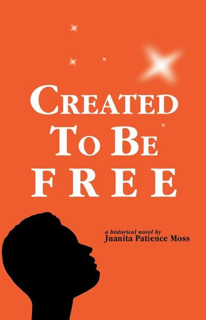 Created to Be Free: A Historical Novel about One American Family by Moss, Juanita Patience