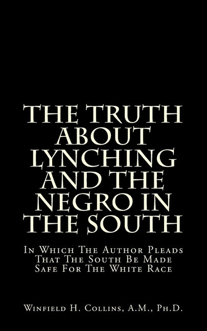 The Truth About Lynching And The Negro In The South: In Which The Author Pleads That The South Be Made Safe For The White Race by Collins a. M., Winfield H.