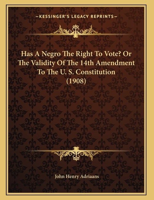 Has A Negro The Right To Vote? Or The Validity Of The 14th Amendment To The U. S. Constitution (1908) by Adriaans, John Henry