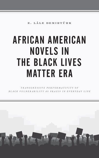 African American Novels in the Black Lives Matter Era: Transgressive Performativity of Black Vulnerability as Praxis in Everyday Life by Demirtürk E. Lâle