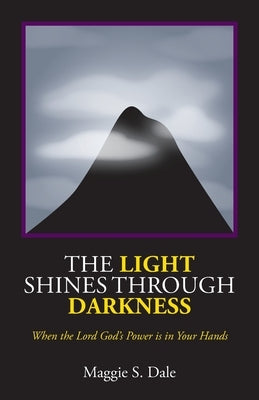 The Light Shines Through Darkness: When the Lord God's Power is in Your Hands by Dale, Maggie S.