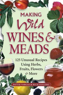 Making Wild Wines & Meads: 125 Unusual Recipes Using Herbs, Fruits, Flowers & More by Gulling, Rich