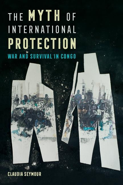 The Myth of International Protection, Volume 43: War and Survival in Congo by Seymour, Claudia