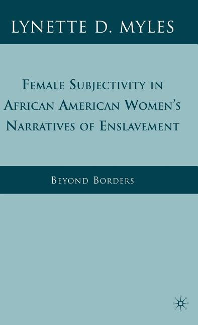 Female Subjectivity in African American Women's Narratives of Enslavement: Beyond Borders by Myles, L.