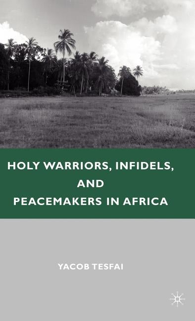 Holy Warriors, Infidels, and Peacemakers in Africa by Tesfai, Y.