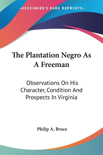 The Plantation Negro As A Freeman: Observations On His Character, Condition And Prospects In Virginia by Bruce, Philip a.