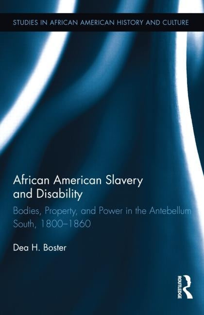 African American Slavery and Disability: Bodies, Property and Power in the Antebellum South, 1800-1860 by Boster, Dea H.