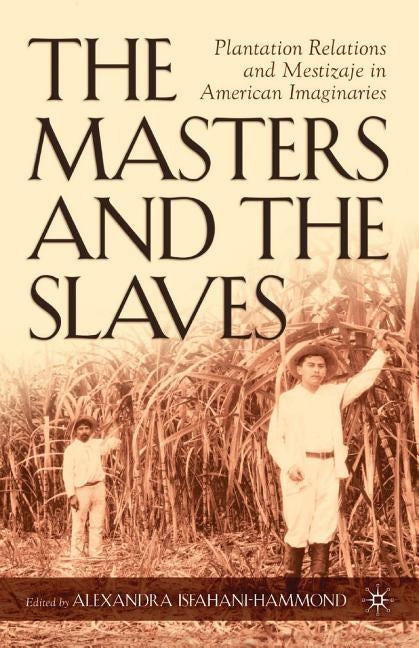 The Masters and the Slaves: Plantation Relations and Mestizaje in American Imaginaries by Isfahani-Hammond, A.