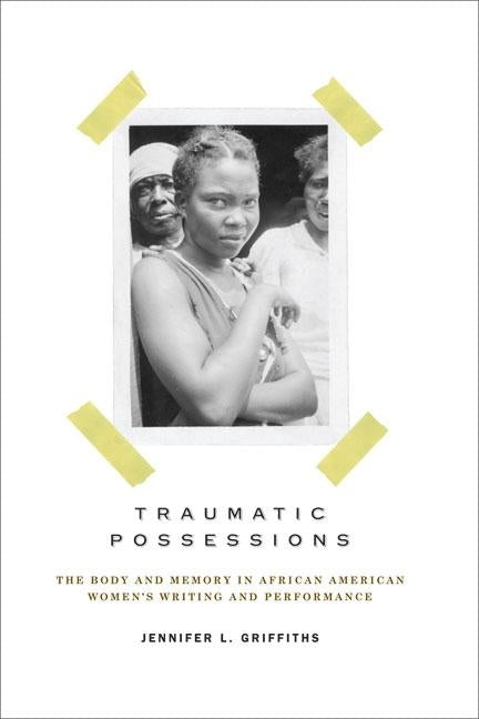 Traumatic Possessions: The Body and Memory in African American Women's Writing and Performance by Griffiths, Jennifer L.