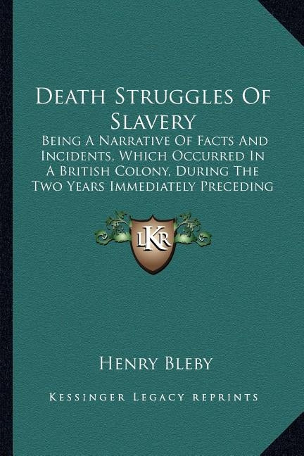 Death Struggles Of Slavery: Being A Narrative Of Facts And Incidents, Which Occurred In A British Colony, During The Two Years Immediately Precedi by Bleby, Henry
