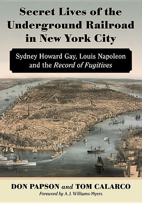 Secret Lives of the Underground Railroad in New York City: Sydney Howard Gay, Louis Napoleon and the Record of Fugitives by Papson, Don