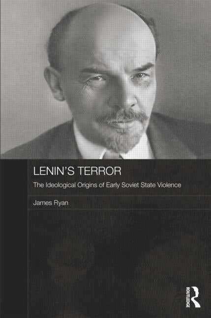 Lenin's Terror: The Ideological Origins of Early Soviet State Violence by Ryan, James