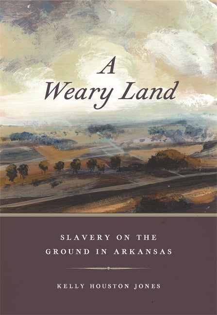 A Weary Land: Slavery on the Ground in Arkansas by Jones, Kelly Houston
