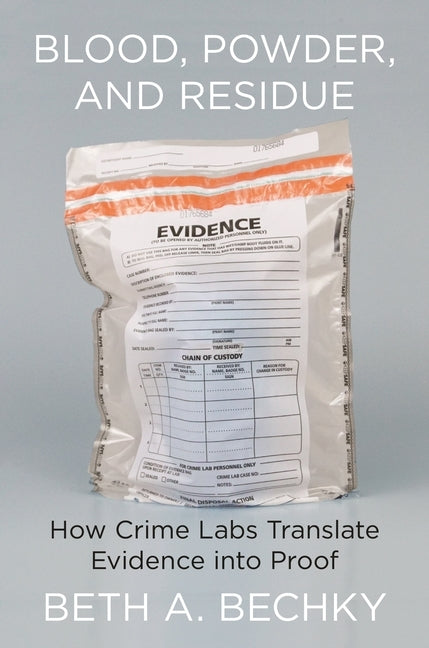 Blood, Powder, and Residue: How Crime Labs Translate Evidence Into Proof by Bechky, Beth A.