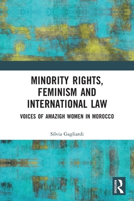 Minority Rights, Feminism and International Law: Voices of Amazigh Women in Morocco by Gagliardi, Silvia