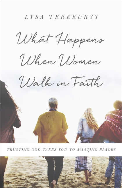 What Happens When Women Walk in Faith: Trusting God Takes You to Amazing Places by TerKeurst, Lysa