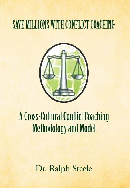 Save Millions with Conflict Coaching a Cross-Cultural Conflict Coaching Methodology and Model by Steele, Ralph
