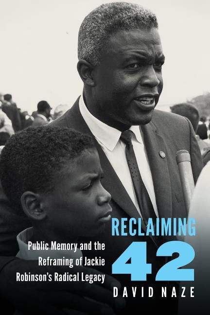 Reclaiming 42: Public Memory and the Reframing of Jackie Robinson's Radical Legacy by Naze, David