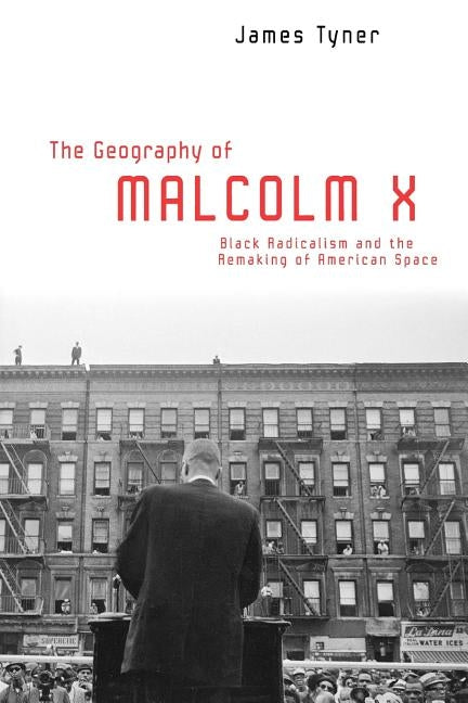 The Geography of Malcolm X: Black Radicalism and the Remaking of American Space by Tyner, James