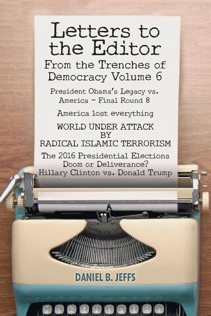 LETTERS TO THE EDITOR From the Trenches of Democracy Volume 6: President Obama's Legacy vs. America - Final Round 8 America lost everything WORLD UNDE by Jeffs, Daniel B.