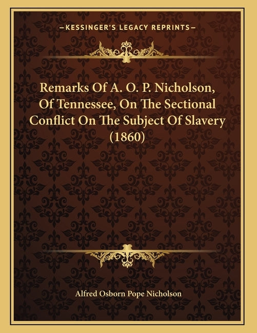Remarks Of A. O. P. Nicholson, Of Tennessee, On The Sectional Conflict On The Subject Of Slavery (1860) by Nicholson, Alfred Osborn Pope