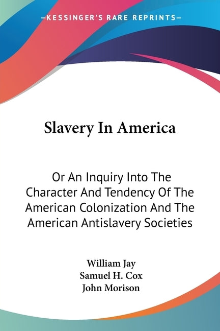 Slavery In America: Or An Inquiry Into The Character And Tendency Of The American Colonization And The American Antislavery Societies by Jay, William