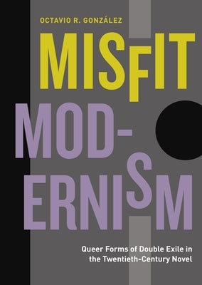 Misfit Modernism: Queer Forms of Double Exile in the Twentieth-Century Novel by González, Octavio R.