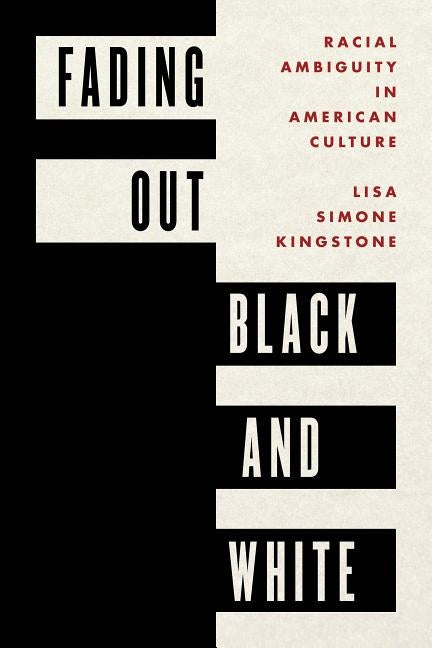 Fading Out Black and White: Racial Ambiguity in American Culture by Kingstone, Lisa Simone