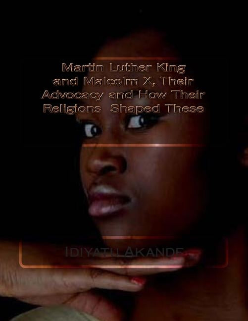 Martin Luther King and Malcolm X, Their Advocacy and How Their Religions Shaped These by Akande, Idiyatu