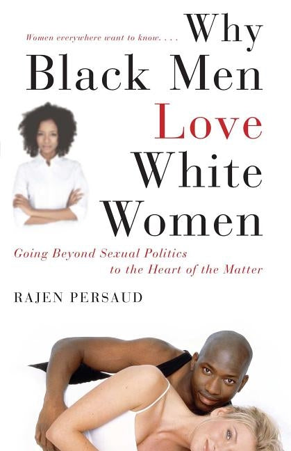 Why Black Men Love White Women: Going Beyond Sexual Politics to the Heart of the Matter by Persaud, Rajen