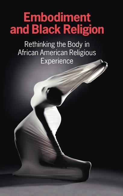 Embodiment and Black Religion: Rethinking the Body in African American Religious Experience by Cercl Writing Collective