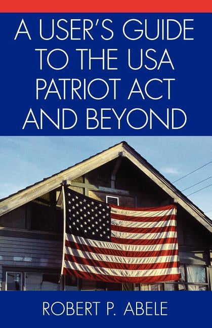A User's Guide to the USA PATRIOT Act and Beyond by Abele, Robert P.